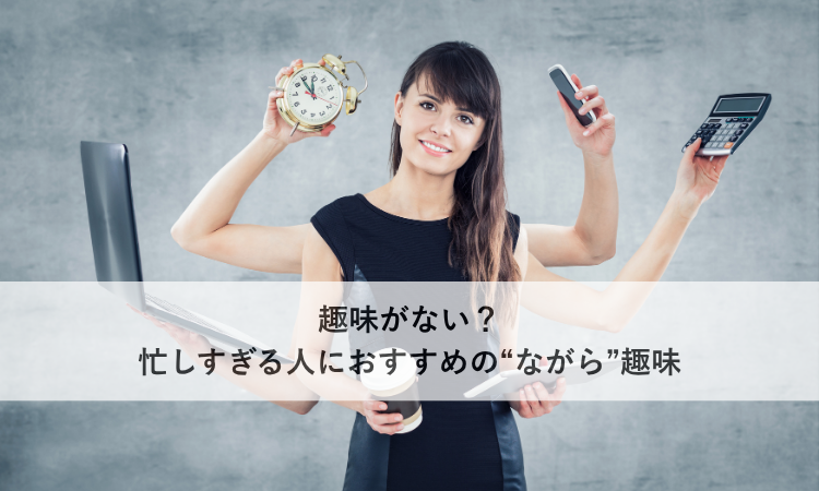 趣味がない？忙しすぎる人におすすめの“ながら”趣味