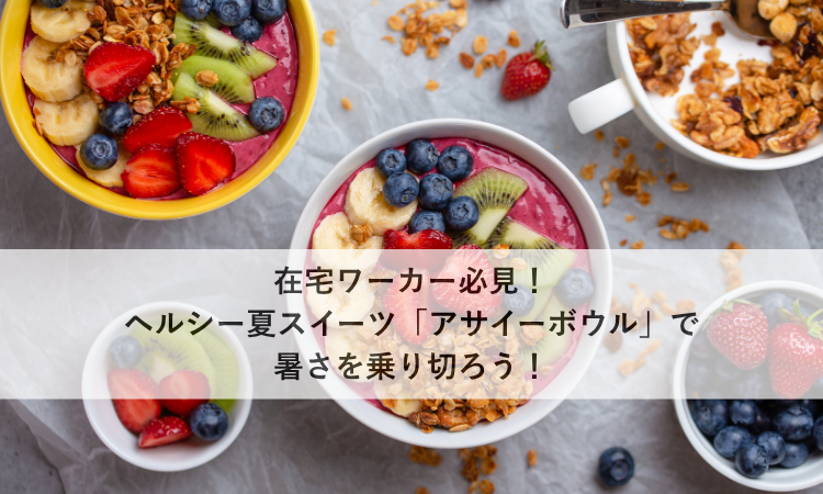 在宅ワーカー必見！ヘルシー夏スイーツ「アサイーボウル」で暑さを乗り切ろう！