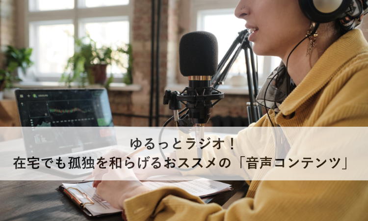 ゆるっとラジオ！在宅でも孤独を和らげるおススメの「音声コンテンツ」