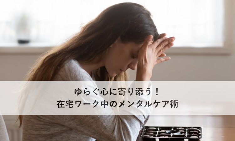 ゆらぐ心に寄り添う！在宅ワーク中のメンタルケア術