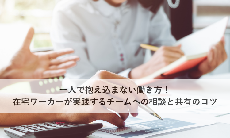 一人で抱え込まない働き方！在宅ワーカーが実践するチームへの相談と共有のコツ