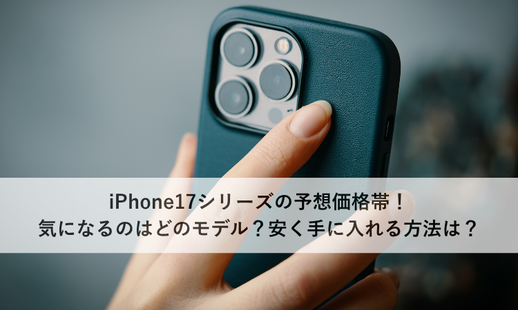 iPhone17シリーズの予想価格帯！気になるのはどのモデル？安く手に入れる方法は？