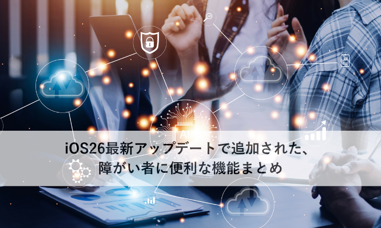 iOS26最新アップデートで追加された、障がい者に便利な機能まとめ