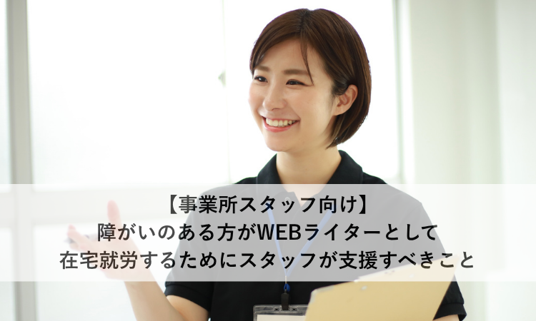 【事業所スタッフ向け】障がいのある方がWEBライターとして在宅就労するためにスタッフが支援すべきこと