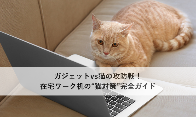 ガジェットvs猫の攻防戦！在宅ワーク机の“猫対策”完全ガイド