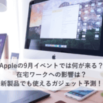 Appleの9月イベントでは何が来る？在宅ワークへの影響は？新製品でも使えるガジェット予測！