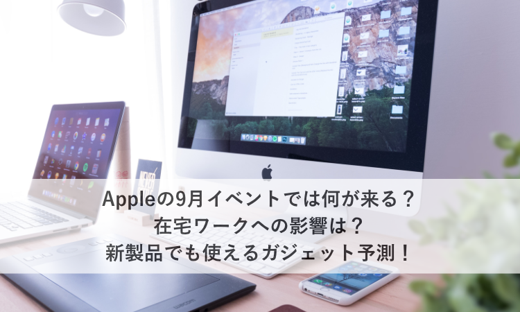 Appleの9月イベントでは何が来る？在宅ワークへの影響は？新製品でも使えるガジェット予測！