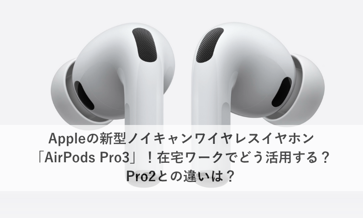 Appleの新型ノイキャンワイヤレスイヤホン「AirPods Pro3」！在宅ワークでどう活用する？Pro2との違いは？