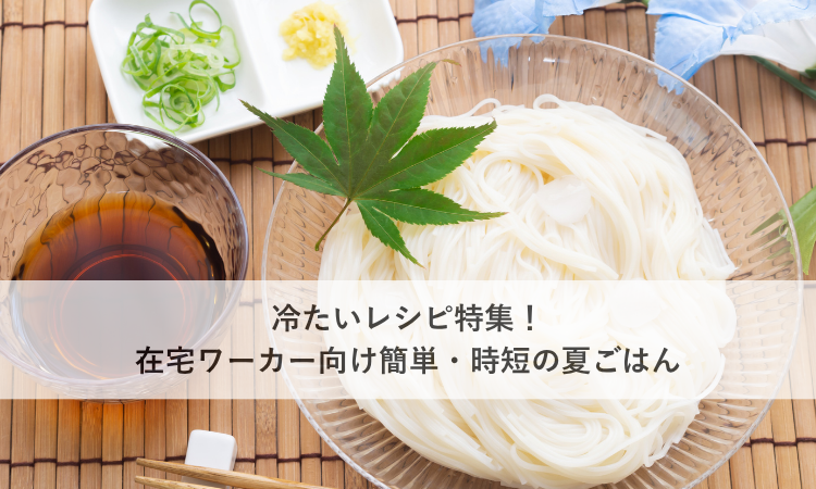 冷たいレシピ特集！在宅ワーカー向け簡単・時短の夏ごはん