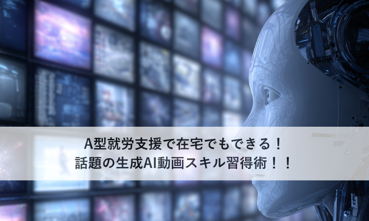 A型就労支援で在宅でもできる！話題の生成AI動画スキル習得術！！