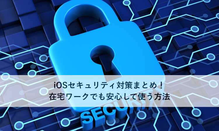 iOSセキュリティ対策まとめ！在宅ワークでも安心して使う方法