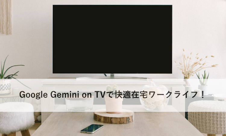 Google Gemini on TVで快適在宅ワークライフ！