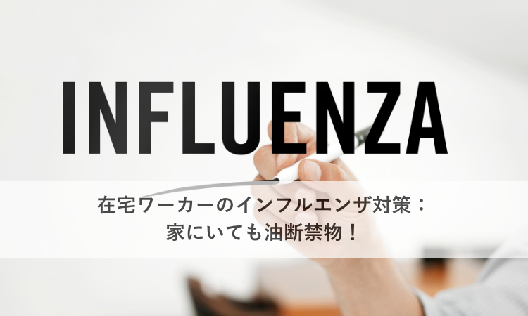 在宅ワーカーのインフルエンザ対策：家にいても油断禁物！
