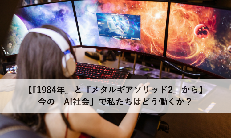 【『1984年』と『メタルギアソリッド2』から】今の「AI社会」で私たちはどう働くか？