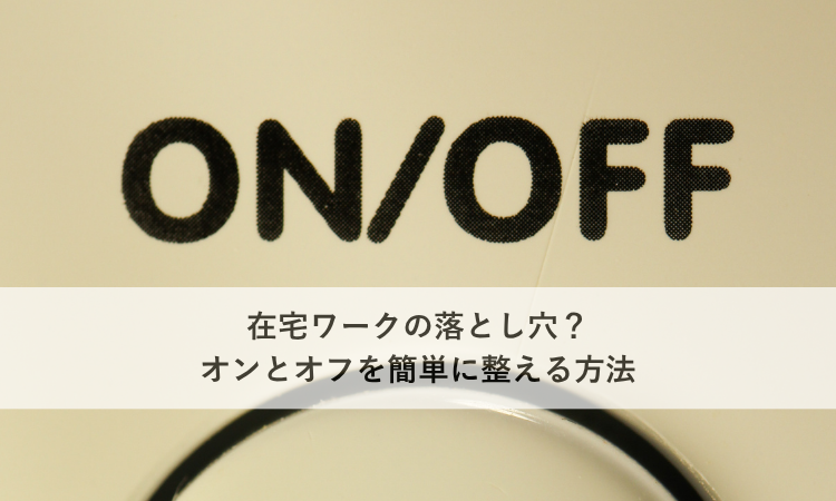 在宅ワークの落とし穴？オンとオフを簡単に整える方法