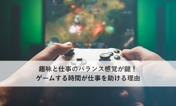 趣味と仕事のバランス感覚が鍵！ゲームする時間が仕事を助ける理由