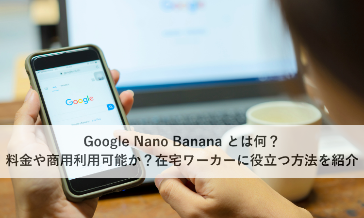 Google Nano Banana とは何？料金や商用利用可能か？在宅ワーカーに役立つ方法を紹介