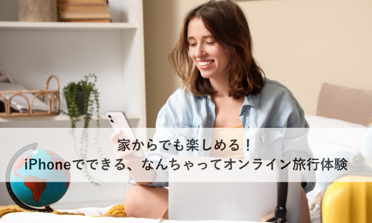 家からでも楽しめる！iPhoneでできる、なんちゃってオンライン旅行体験