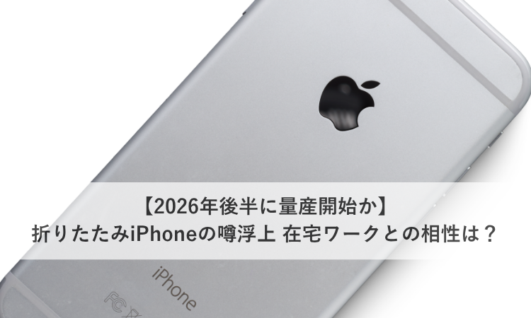 【2026年後半に量産開始か】折りたたみiPhoneの噂浮上 在宅ワークとの相性は？