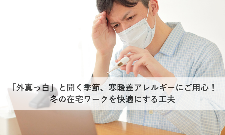 「外真っ白」と聞く季節、寒暖差アレルギーにご用心！冬の在宅ワークを快適にする工夫