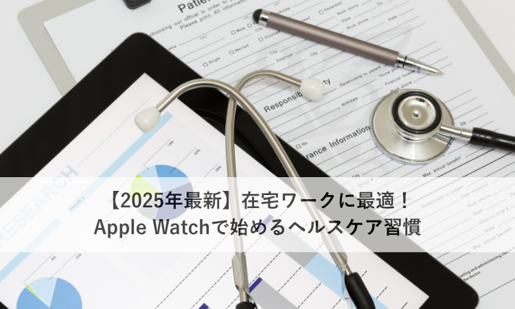 【2025年最新】在宅ワークに最適！Apple Watchで始めるヘルスケア習慣