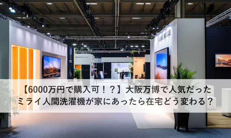 【6000万円で購入可！？】大阪万博で人気だったミライ人間洗濯機が家にあったら在宅どう変わる？