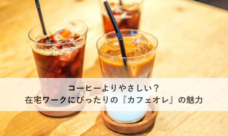 コーヒーよりやさしい？在宅ワークにぴったりの『カフェオレ』の魅力