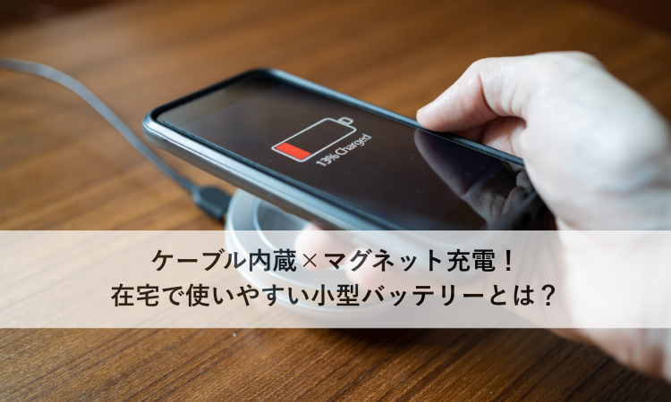 ケーブル内蔵×マグネット充電！在宅で使いやすい小型バッテリーとは？