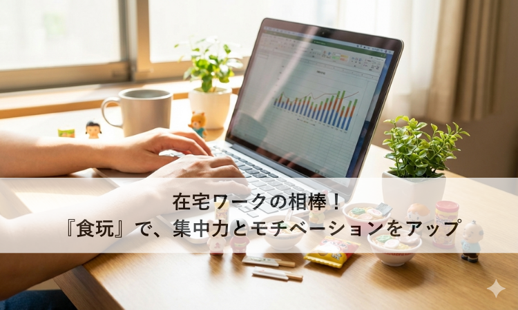 在宅ワークの相棒！『食玩』で、集中力とモチベーションをアップ