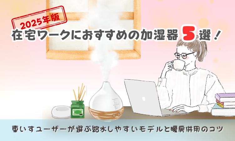 【2025年版】在宅ワークにおすすめの加湿器5選！車いすユーザーが選ぶ給水しやすいモデルと暖房併用のコツ