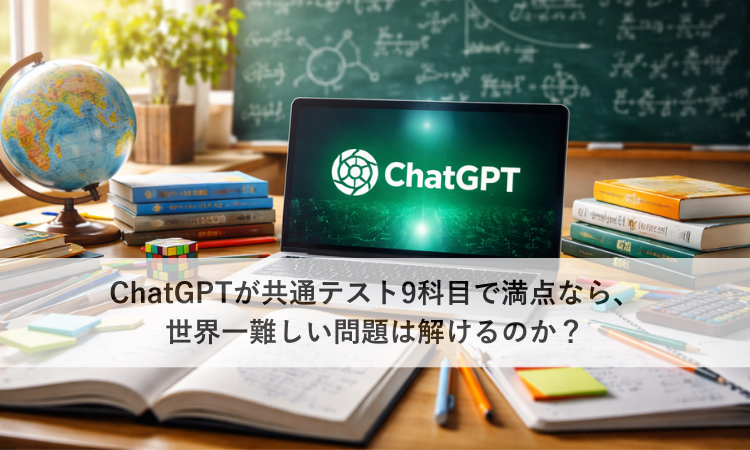 ChatGPTが共通テスト9科目で満点なら、世界一難しい問題は解けるのか？