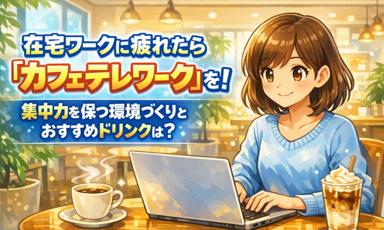 在宅ワークに疲れたら『カフェテレワーク』を！集中力を保つ環境づくりとおすすめドリンクは？