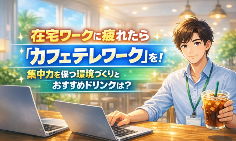 在宅ワークに疲れたら『カフェテレワーク』を！集中力を保つ環境づくりとおすすめドリンクは？