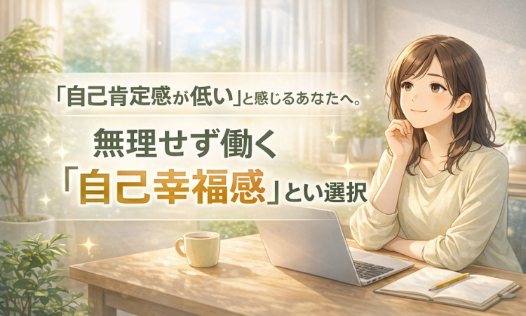 「自己肯定感が低い」と感じるあなたへ。無理せず働く『自己幸福感』という選択