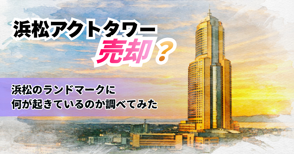 浜松アクトタワー売却？浜松のランドマークに何が起きているのか調べてみた