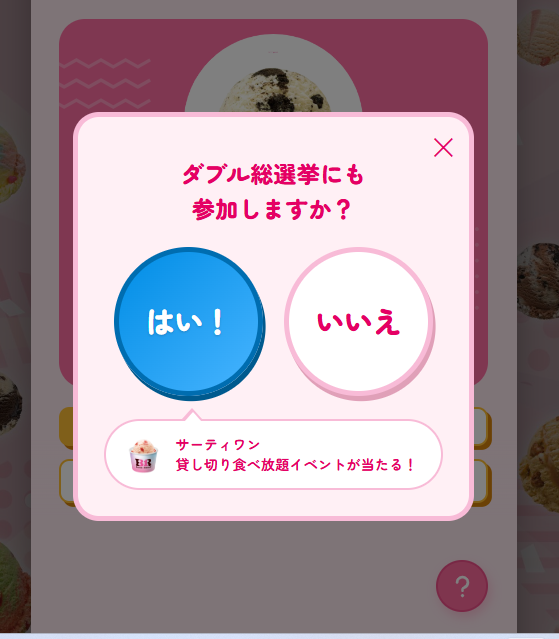 サーティワン総選挙2026の投票画面に表示された確認ポップアップ。「ダブル総選挙にも参加しますか?」と表示され、大きな「はい!」と「いいえ」のボタンが並んでいる。下部には「サーティワン貸し切り食べ放題イベントが当たる!」という案内がある。