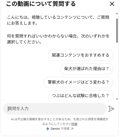 YouTubeの右側に開いた「この動画について質問する」パネルのスクリーンショット。入力欄の上に「関連コンテンツをおすすめする」「柴犬が選ばれた理由は？」「警察犬のイメージはどう変わる？」などの質問候補が表示されている。