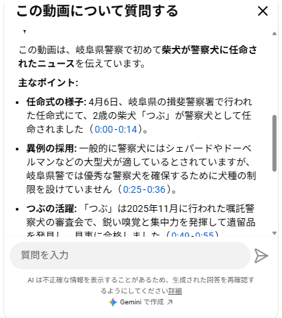 YouTubeの「この動画について質問する」パネル内で、動画内容の要約結果が表示されたスクリーンショット。柴犬が警察犬に任命されたニュースについて、任命式の様子や異例の採用、活躍内容などが箇条書きでまとめられている。