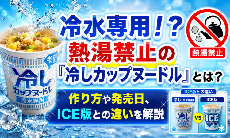 冷水専用！？熱湯禁止の「冷しカップヌードル」とは？作り方や発売日、ICE版との違いを解説