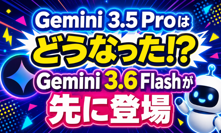 Gemini 3.5 Proはどうなった！？Gemini 3.6 Flashが先に登場
