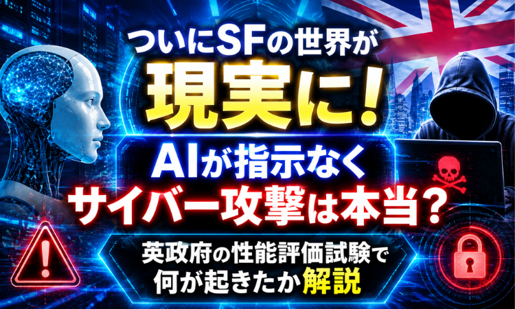 ついにSFの世界が現実に！AIが指示なくサイバー攻撃は本当？英政府の性能評価試験で何が起きたか解説