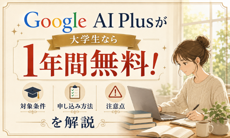GoogleAIPlusが大学生なら1年間無料！対象条件・申し込み方法・注意点を解説
